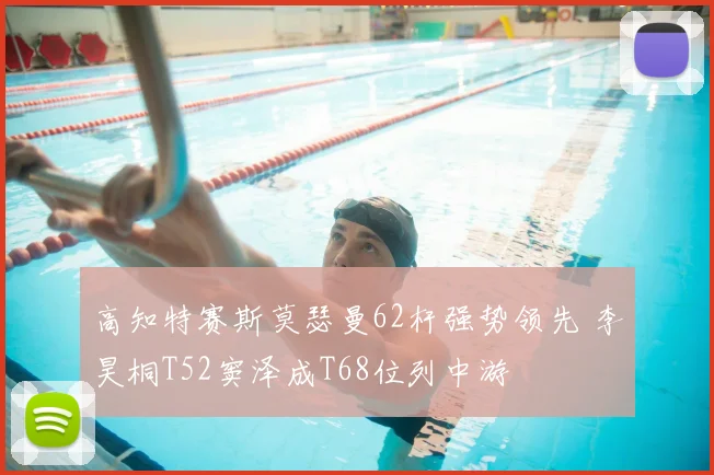 高知特赛斯莫瑟曼62杆强势领先 李昊桐T52窦泽成T68位列中游