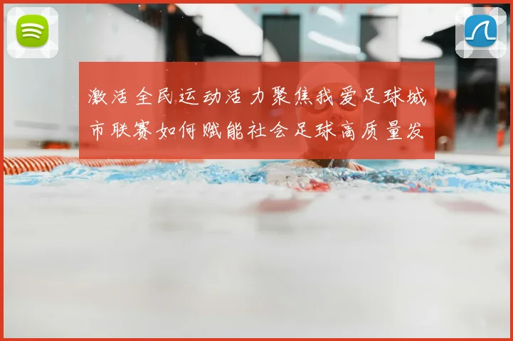激活全民运动活力聚焦我爱足球城市联赛如何赋能社会足球高质量发展