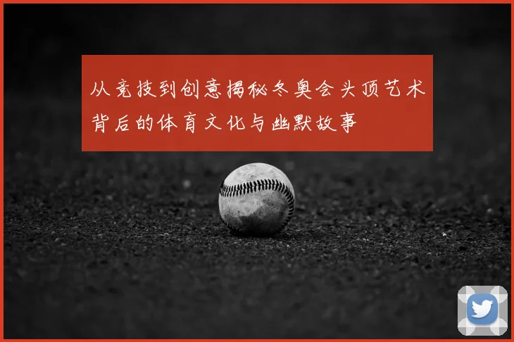从竞技到创意揭秘冬奥会头顶艺术背后的体育文化与幽默故事