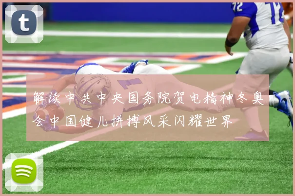 解读中共中央国务院贺电精神冬奥会中国健儿拼搏风采闪耀世界