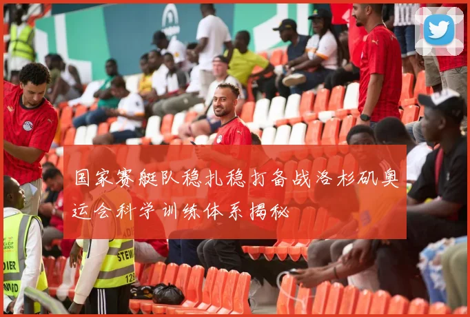 国家赛艇队稳扎稳打备战洛杉矶奥运会科学训练体系揭秘