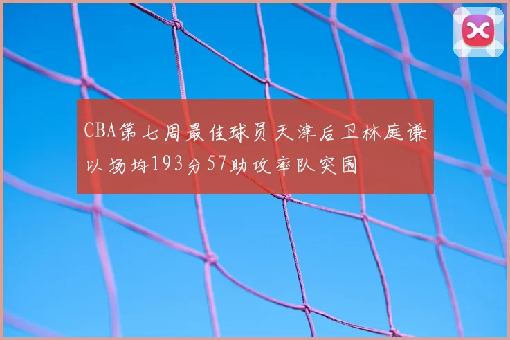CBA第七周最佳球员天津后卫林庭谦以场均193分57助攻率队突围
