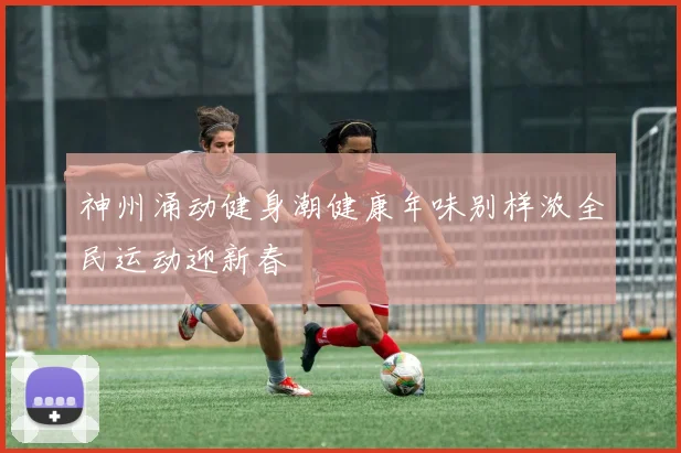 神州涌动健身潮健康年味别样浓全民运动迎新春