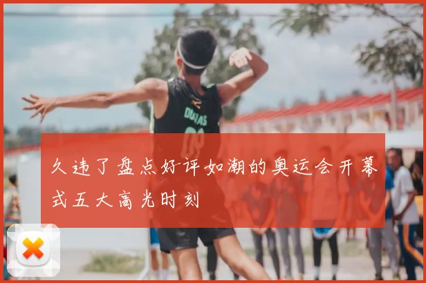 久违了盘点好评如潮的奥运会开幕式五大高光时刻