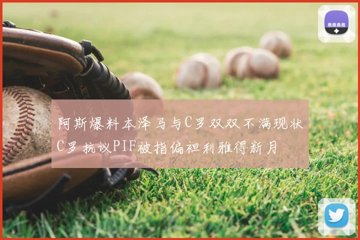 阿斯爆料本泽马与C罗双双不满现状C罗抗议PIF被指偏袒利雅得新月