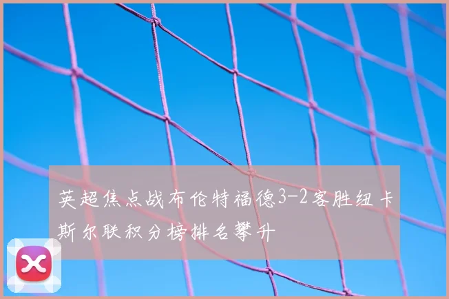 英超焦点战布伦特福德3-2客胜纽卡斯尔联积分榜排名攀升