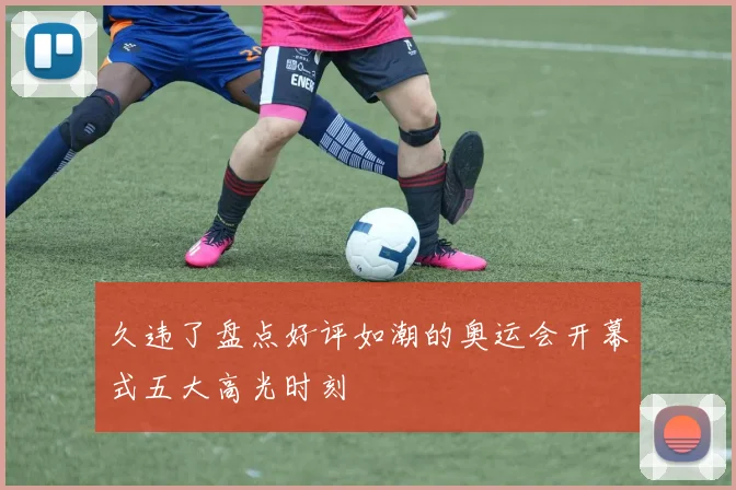 久违了盘点好评如潮的奥运会开幕式五大高光时刻