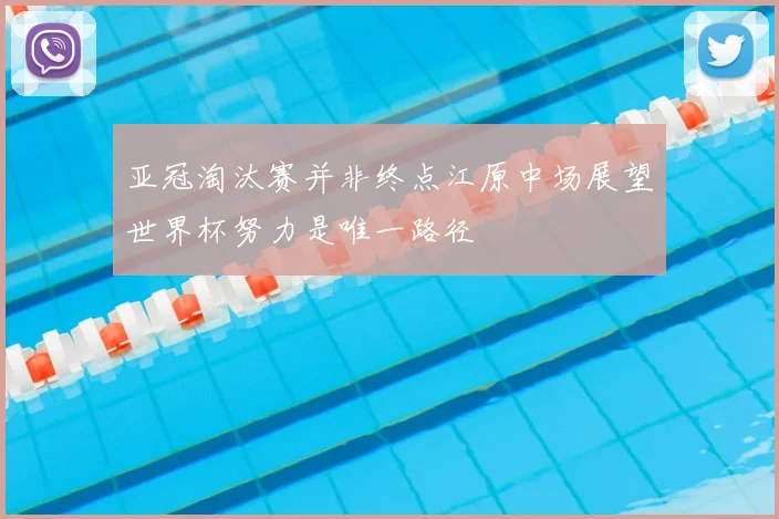 亚冠淘汰赛并非终点江原中场展望世界杯努力是唯一路径