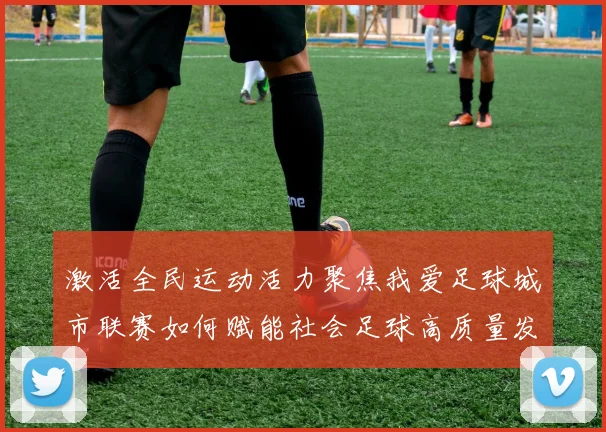 激活全民运动活力聚焦我爱足球城市联赛如何赋能社会足球高质量发展