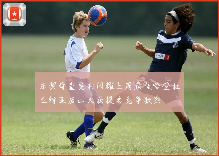 东契奇奎克利闪耀上周最佳哈登杜兰特亚历山大获提名竞争激烈