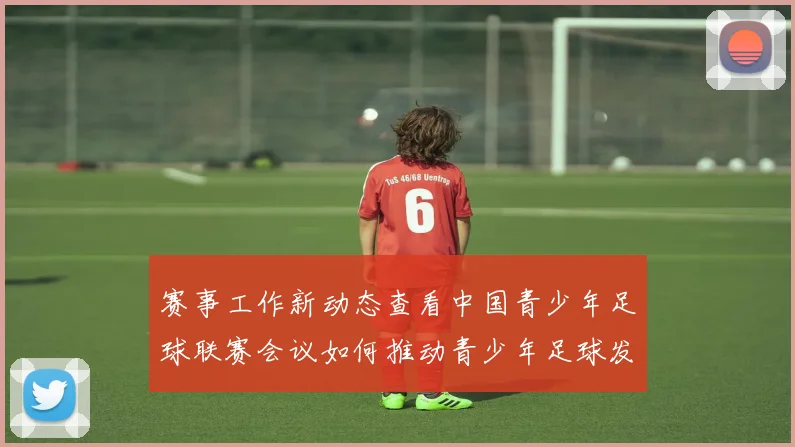 赛事工作新动态查看中国青少年足球联赛会议如何推动青少年足球发展
