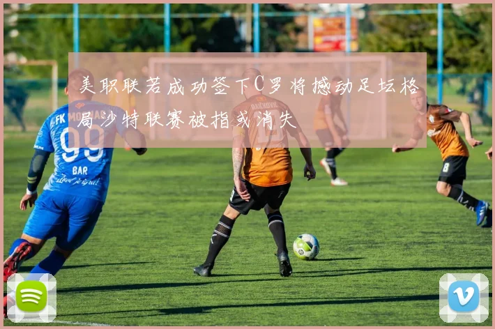 美职联若成功签下C罗将撼动足坛格局沙特联赛被指或消失