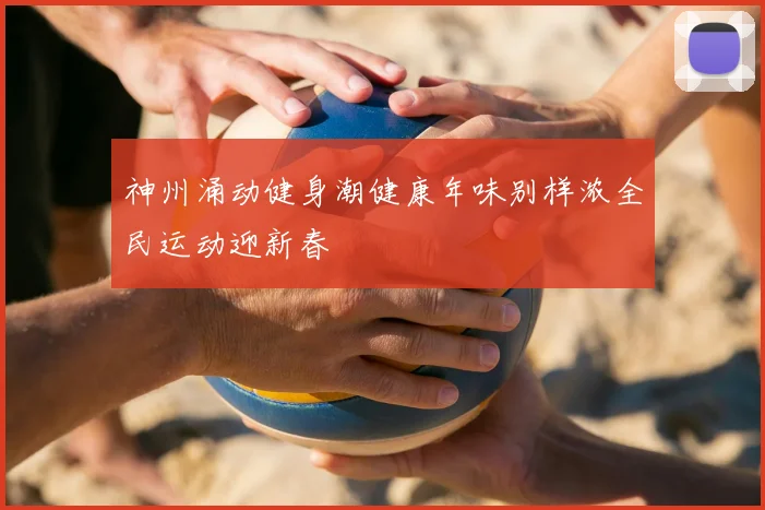 神州涌动健身潮健康年味别样浓全民运动迎新春