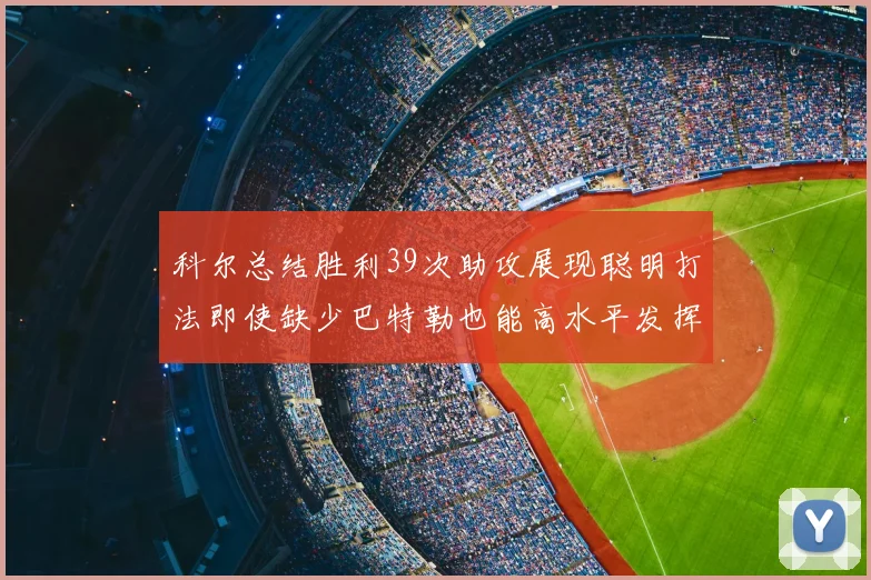 科尔总结胜利39次助攻展现聪明打法即使缺少巴特勒也能高水平发挥