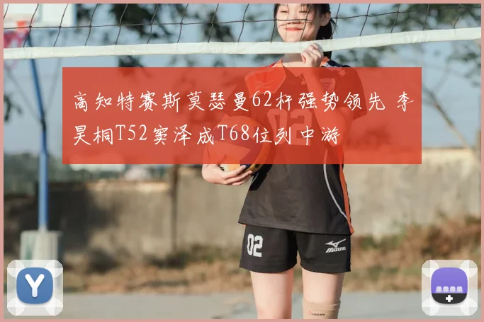 高知特赛斯莫瑟曼62杆强势领先 李昊桐T52窦泽成T68位列中游